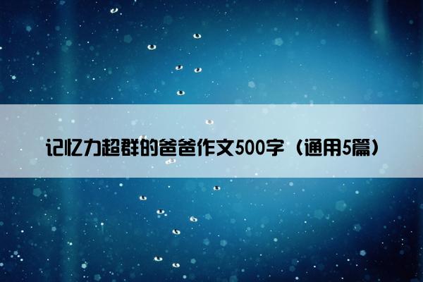 记忆力超群的爸爸作文500字（通用5篇）