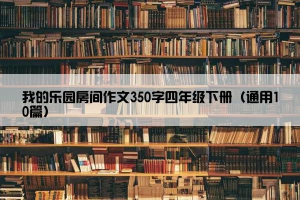 我的乐园房间作文350字四年级下册（通用10篇）