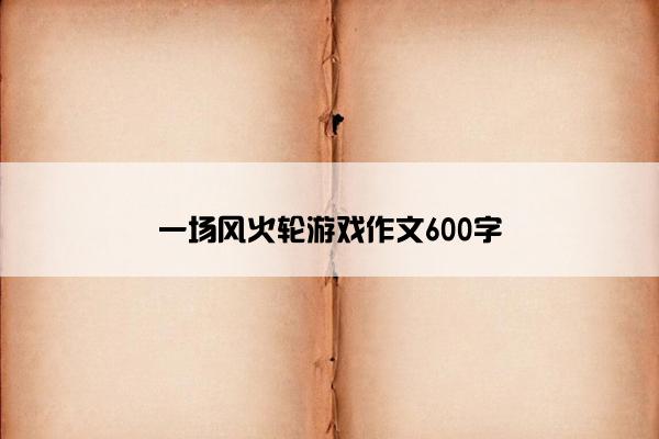 一场风火轮游戏作文600字