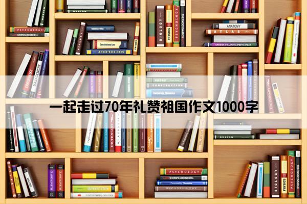 一起走过70年礼赞祖国作文1000字