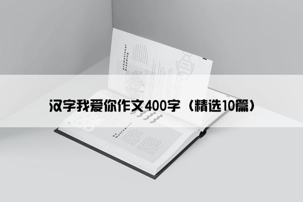 汉字我爱你作文400字（精选10篇）