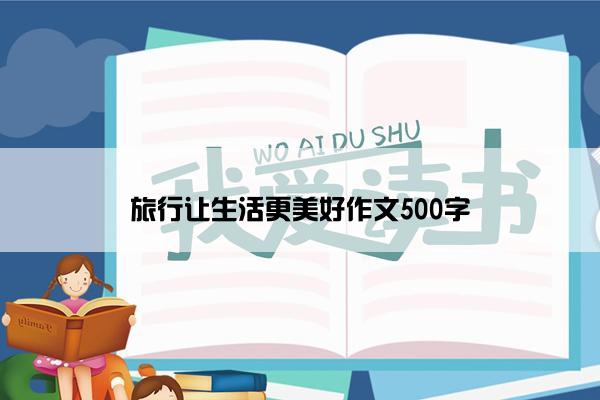 旅行让生活更美好作文500字