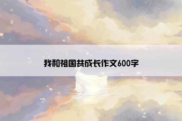 我和祖国共成长作文600字