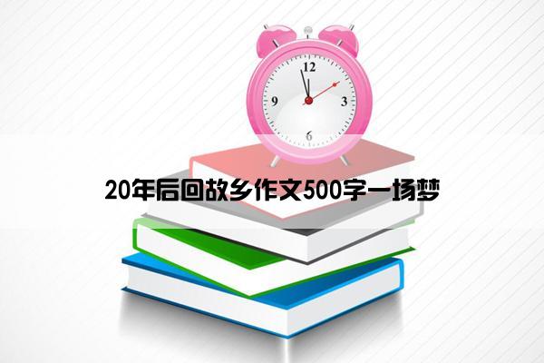 20年后回故乡作文500字一场梦