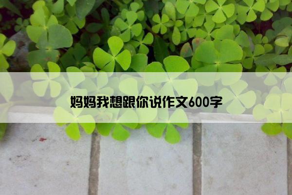 妈妈我想跟你说作文600字