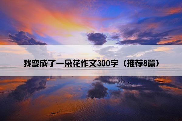 我变成了一朵花作文300字（推荐8篇）