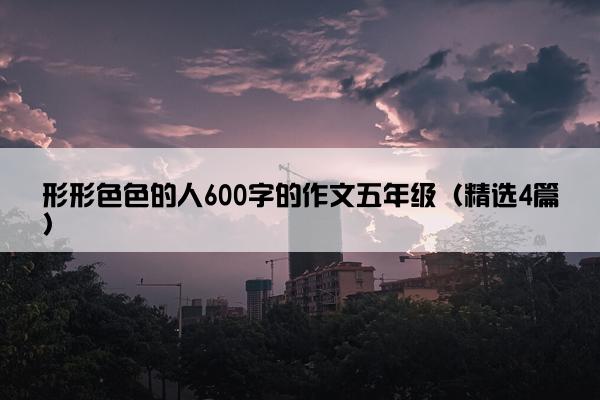 形形色色的人600字的作文五年级（精选4篇）