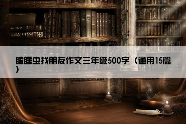 瞌睡虫找朋友作文三年级500字（通用15篇）