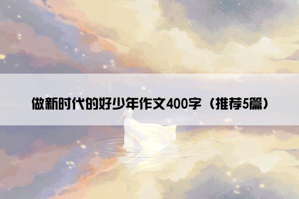 做新时代的好少年作文400字（推荐5篇）