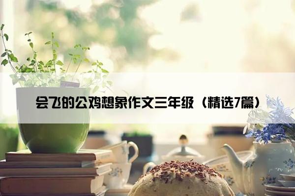 会飞的公鸡想象作文三年级（精选7篇）