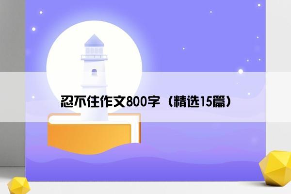 忍不住作文800字（精选15篇）