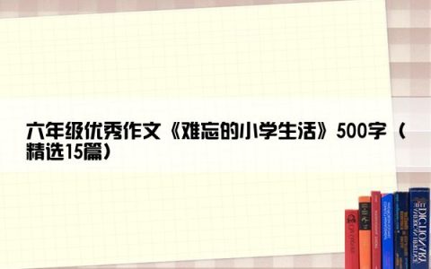 六年级优秀作文《难忘的小学生活》500字（精选15篇）
