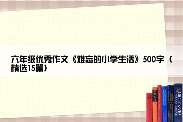 六年级优秀作文《难忘的小学生活》500字（精选15篇）