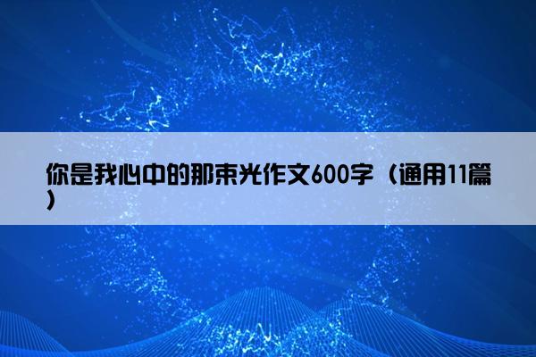 你是我心中的那束光作文600字（通用11篇）