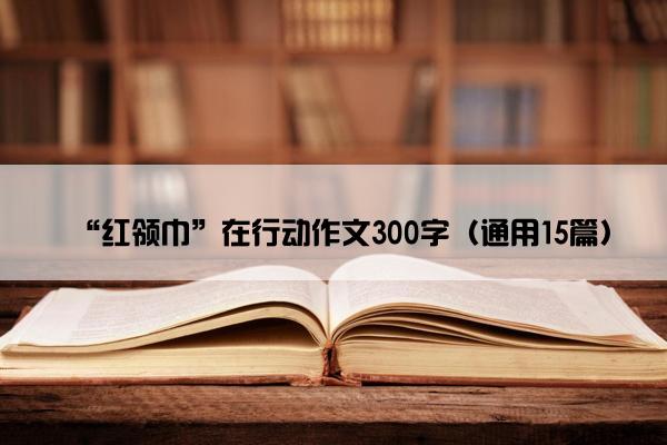 “红领巾”在行动作文300字（通用15篇）