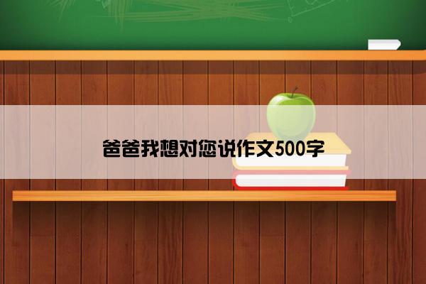 爸爸我想对您说作文500字