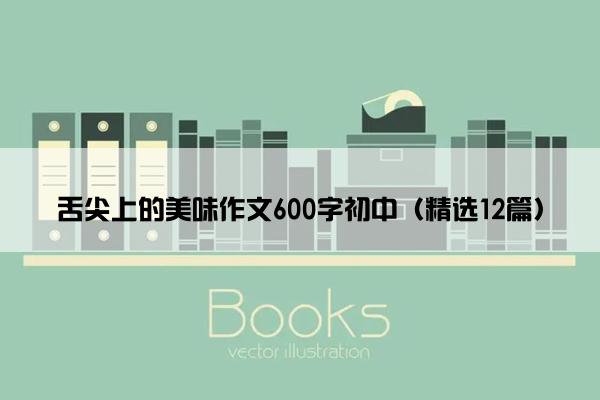 舌尖上的美味作文600字初中（精选12篇）