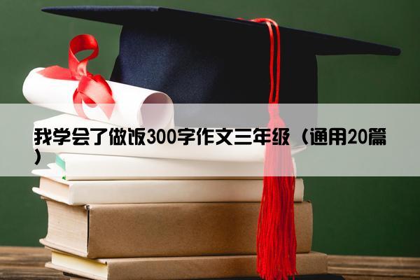 我学会了做饭300字作文三年级（通用20篇）