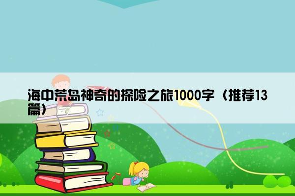 海中荒岛神奇的探险之旅1000字（推荐13篇）