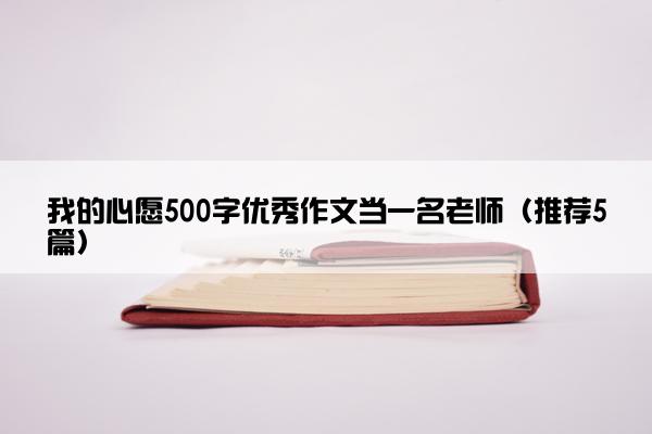 我的心愿500字优秀作文当一名老师（推荐5篇）