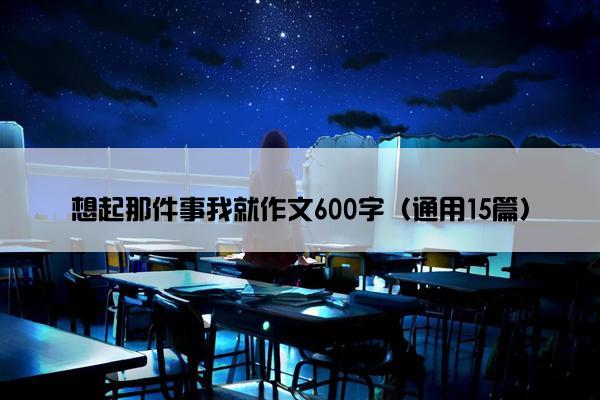 想起那件事我就作文600字（通用15篇）