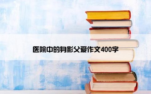 医院中的身影父爱作文400字