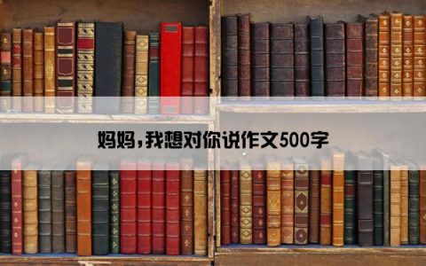 妈妈,我想对你说作文500字