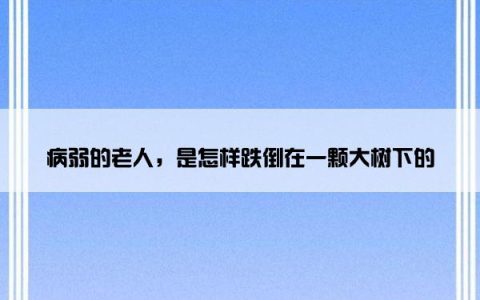 病弱的老人，是怎样跌倒在一颗大树下的