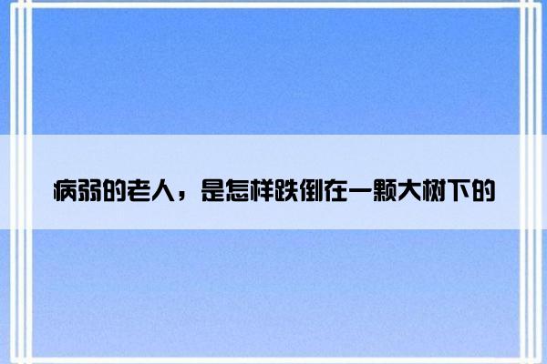 病弱的老人，是怎样跌倒在一颗大树下的