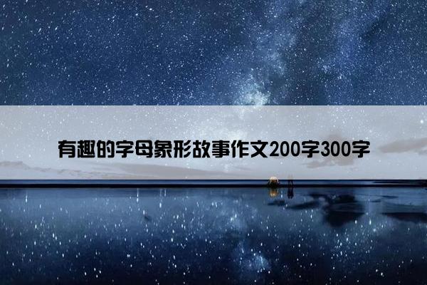 有趣的字母象形故事作文200字300字