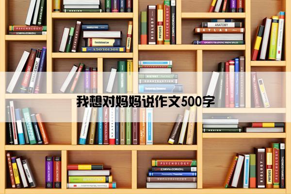 我想对妈妈说作文500字