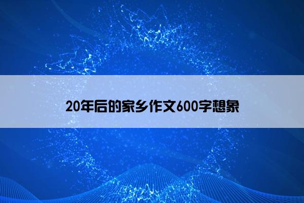 20年后的家乡作文600字想象