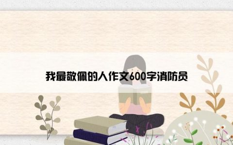 我最敬佩的人作文600字消防员