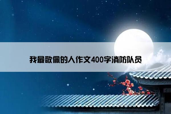 我最敬佩的人作文400字消防队员