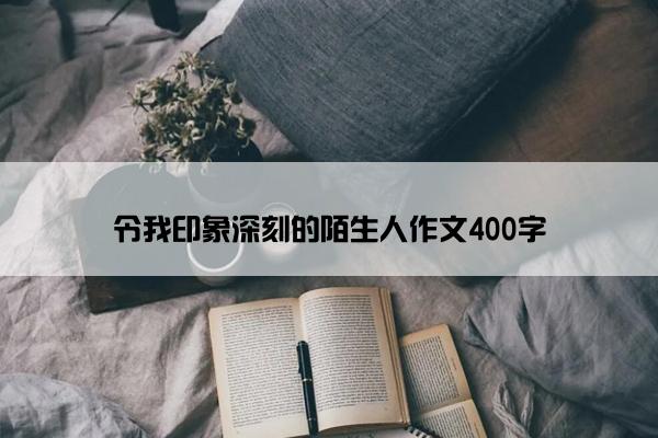 令我印象深刻的陌生人作文400字