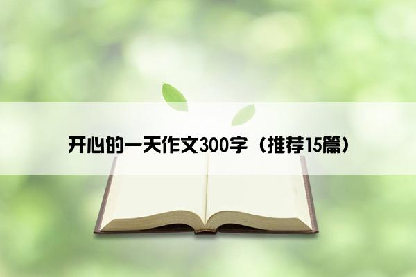 开心的一天作文300字（推荐15篇）