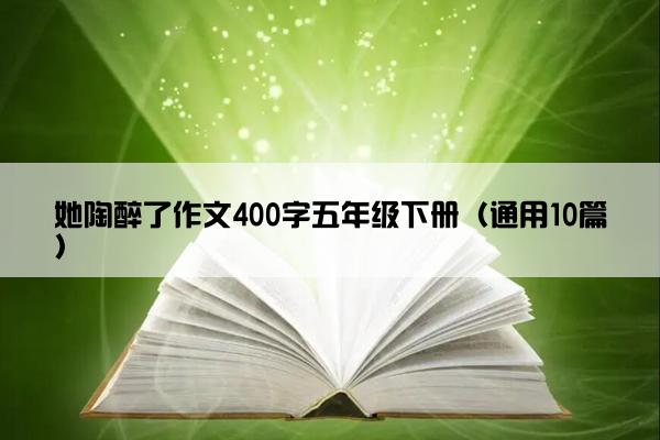 她陶醉了作文400字五年级下册（通用10篇）