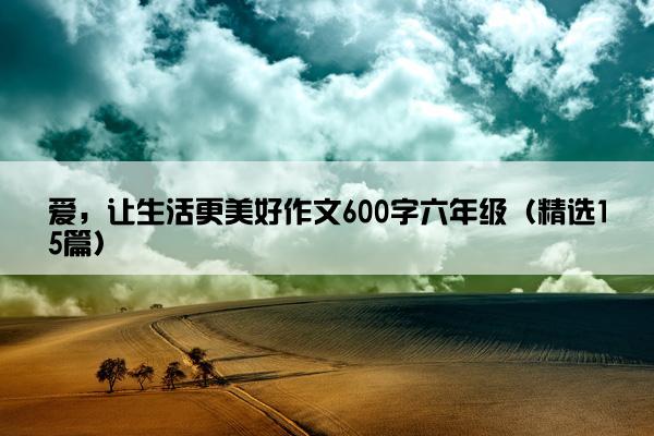 爱，让生活更美好作文600字六年级（精选15篇）