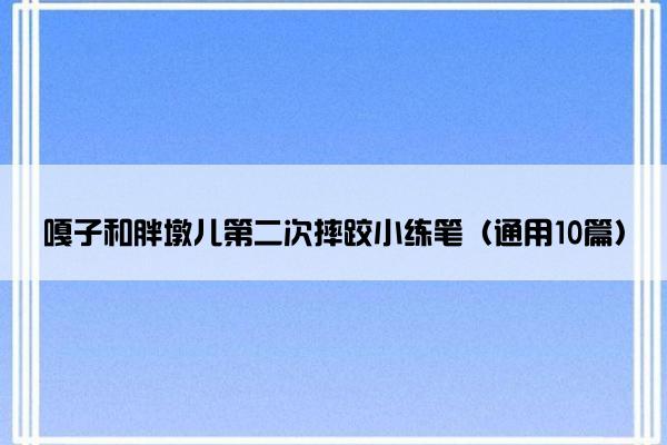 嘎子和胖墩儿第二次摔跤小练笔（通用10篇）