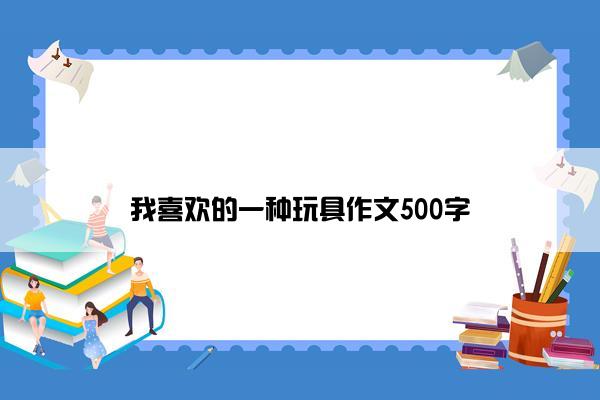 我喜欢的一种玩具作文500字