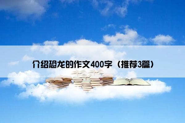 介绍恐龙的作文400字（推荐3篇）