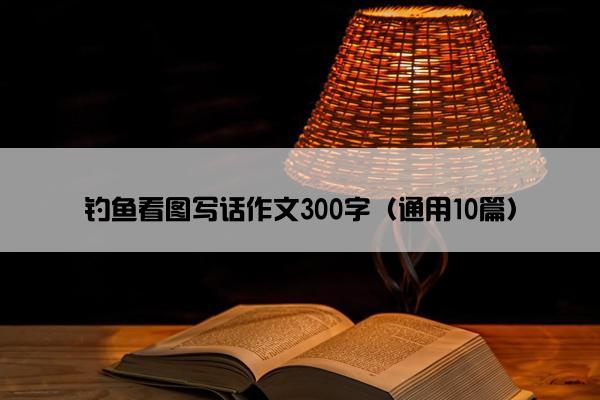 钓鱼看图写话作文300字（通用10篇）