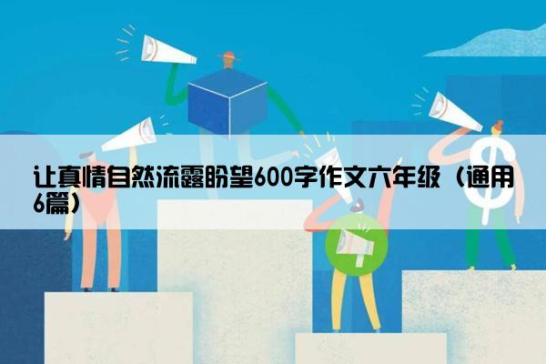 让真情自然流露盼望600字作文六年级（通用6篇）