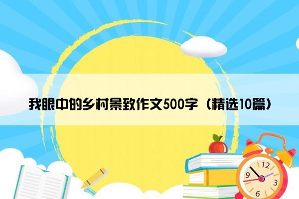 我眼中的乡村景致作文500字（精选10篇）