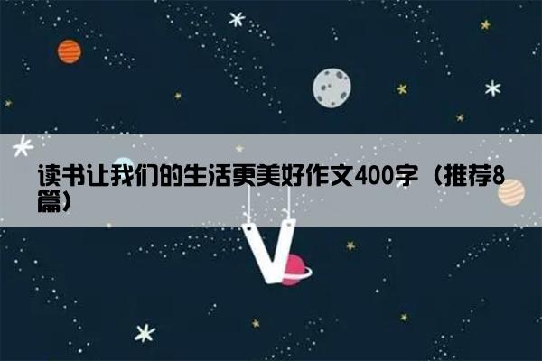 读书让我们的生活更美好作文400字（推荐8篇）