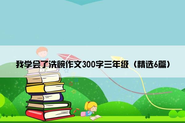 我学会了洗碗作文300字三年级（精选6篇）