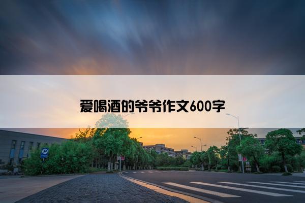 爱喝酒的爷爷作文600字