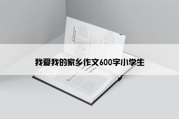 我爱我的家乡作文600字小学生