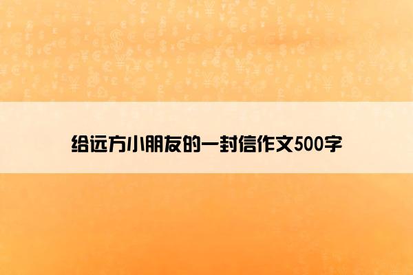 给远方小朋友的一封信作文500字