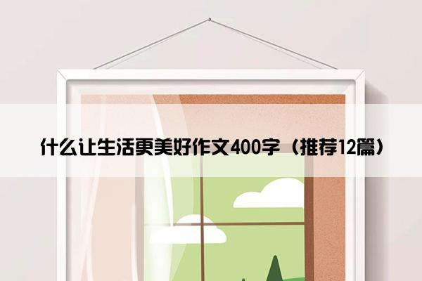 什么让生活更美好作文400字（推荐12篇）